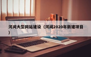 台湾河间大型网站建设（河间2020年新建项目）