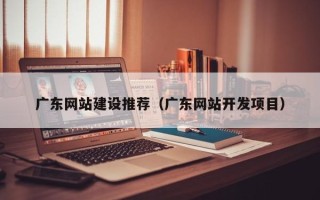 台湾广东网站建设推荐（广东网站开发项目）