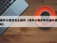 台湾国外小程序怎么制作（海外小程序能在国内用吗）