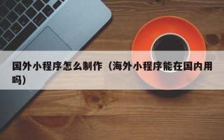 台湾国外小程序怎么制作（海外小程序能在国内用吗）