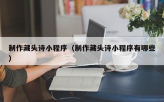 台湾制作藏头诗小程序（制作藏头诗小程序有哪些）