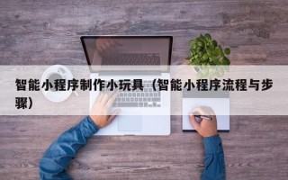 台湾智能小程序制作小玩具（智能小程序流程与步骤）