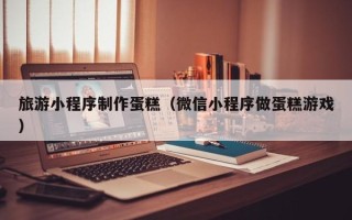 台湾旅游小程序制作蛋糕（微信小程序做蛋糕游戏）